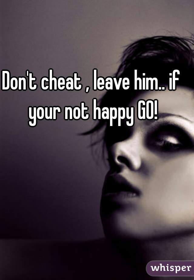 Don't cheat , leave him.. if your not happy GO!