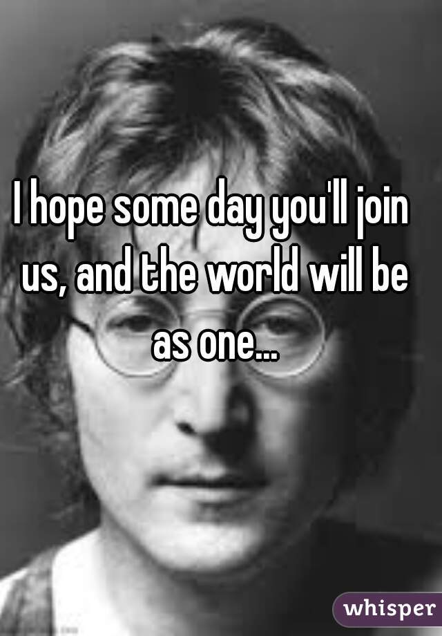 I hope some day you'll join us, and the world will be as one...