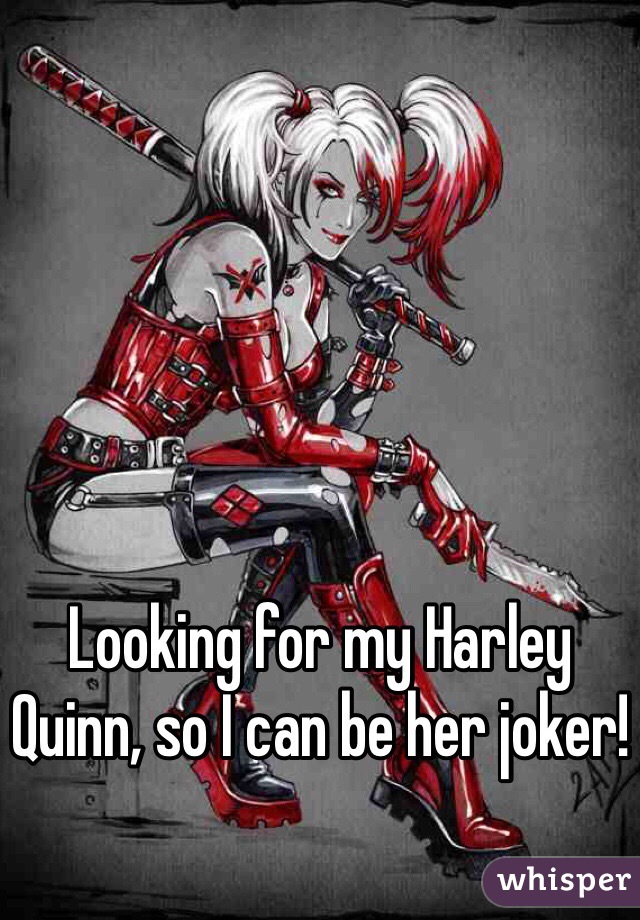 Looking for my Harley Quinn, so I can be her joker!
