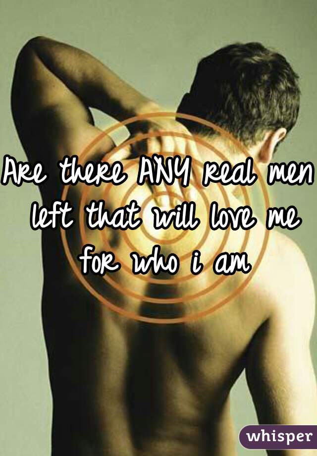 Are there ANY real men left that will love me for who i am