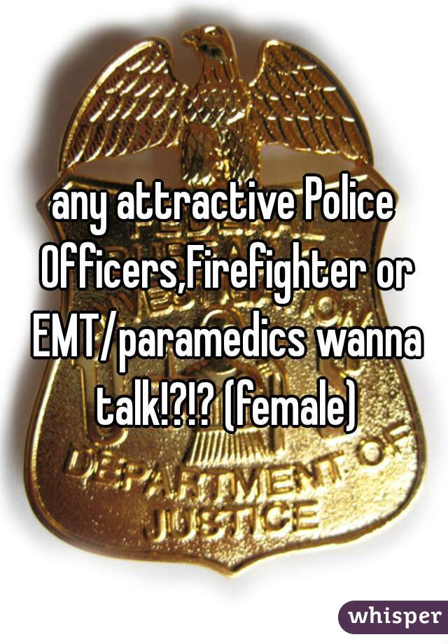 any attractive Police Officers,Firefighter or EMT/paramedics wanna talk!?!? (female)