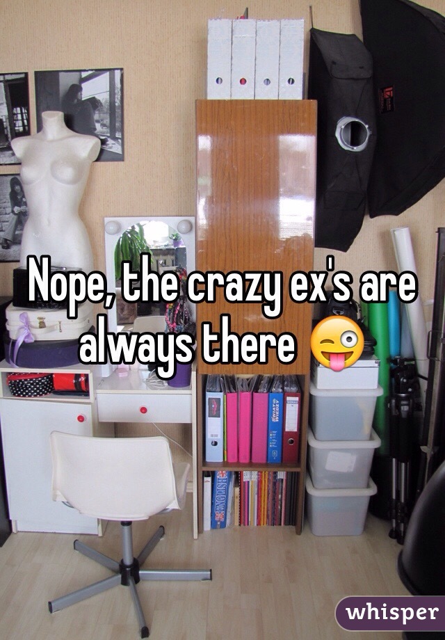 Nope, the crazy ex's are always there 😜