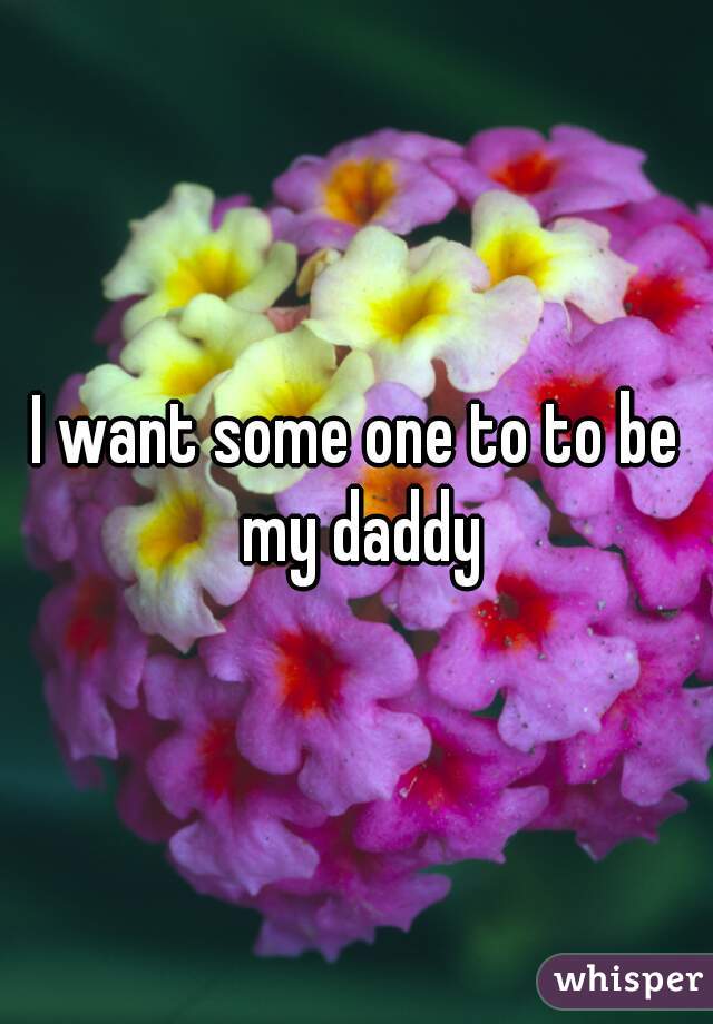 I want some one to to be my daddy