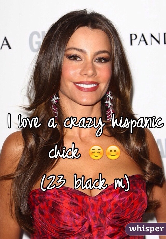 I love a crazy hispanic chick ☺️😊 
(23 black m)