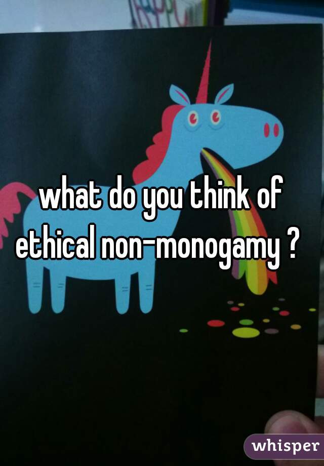 what do you think of ethical non-monogamy ?  