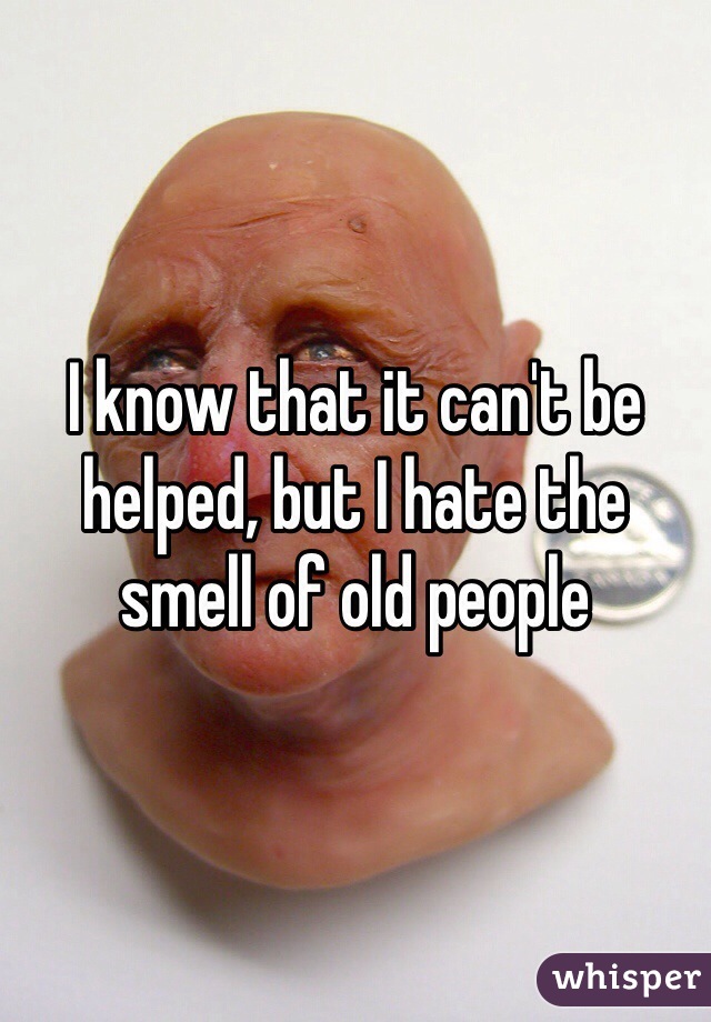 I know that it can't be helped, but I hate the smell of old people 