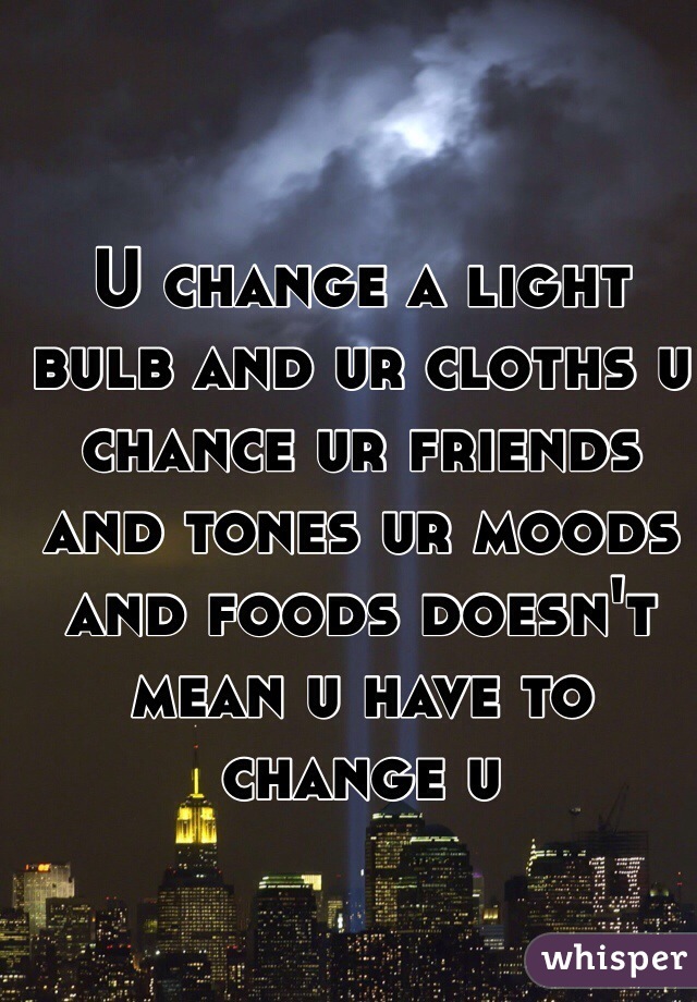 U change a light bulb and ur cloths u chance ur friends and tones ur moods and foods doesn't mean u have to change u