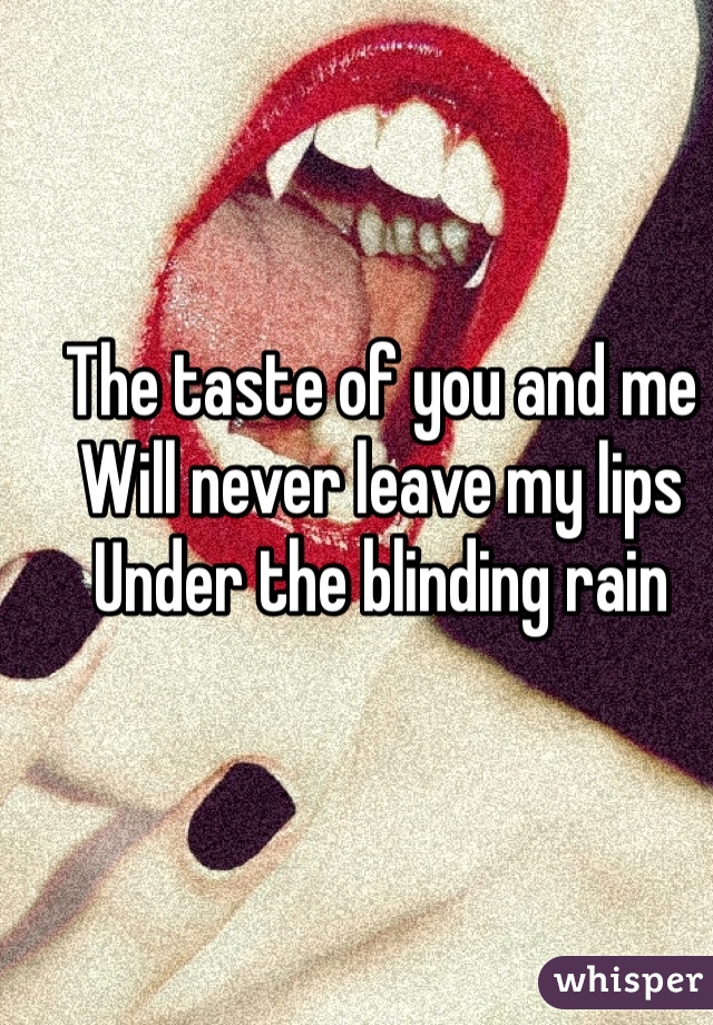 The taste of you and me
Will never leave my lips 
Under the blinding rain