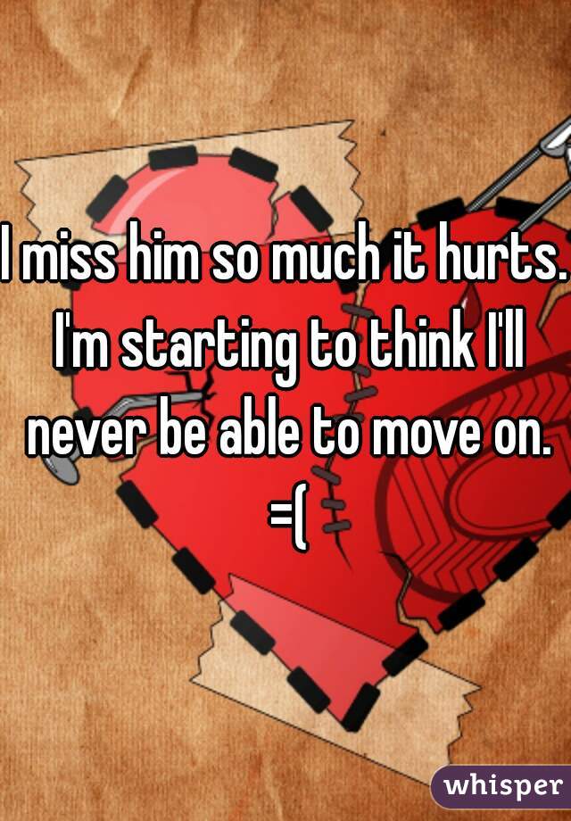 I miss him so much it hurts. I'm starting to think I'll never be able to move on. =(