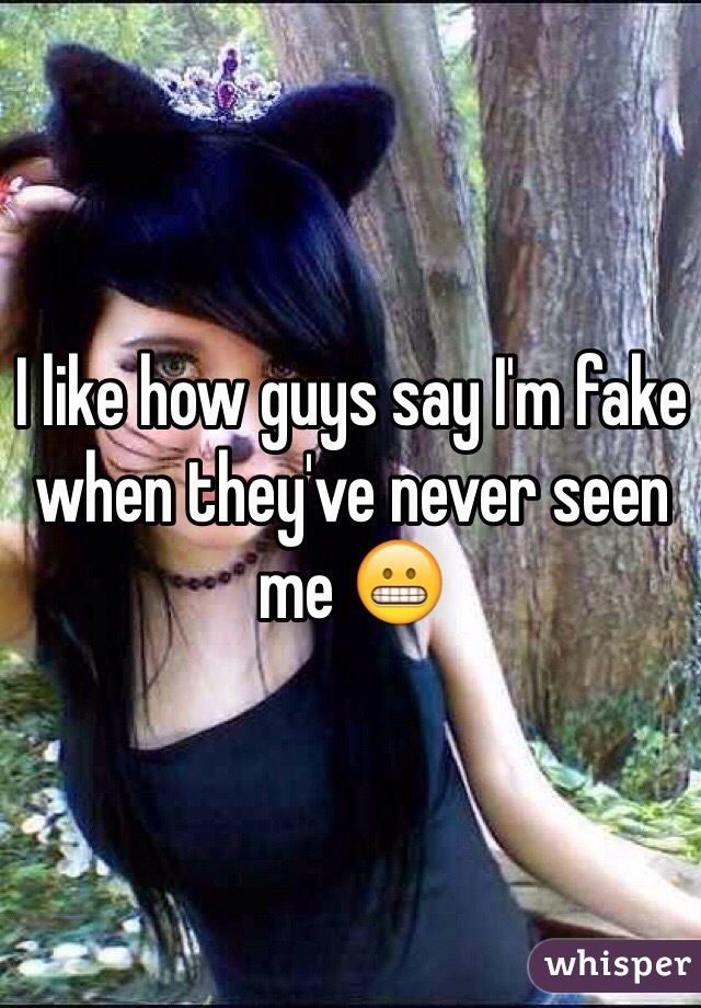 I like how guys say I'm fake when they've never seen me 😬