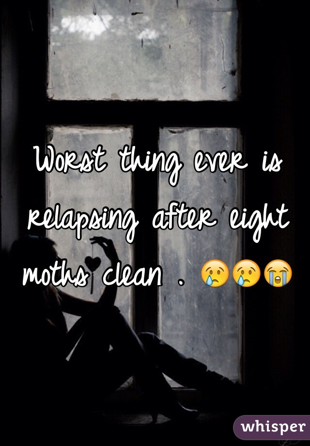 Worst thing ever is relapsing after eight moths clean . 😢😢😭