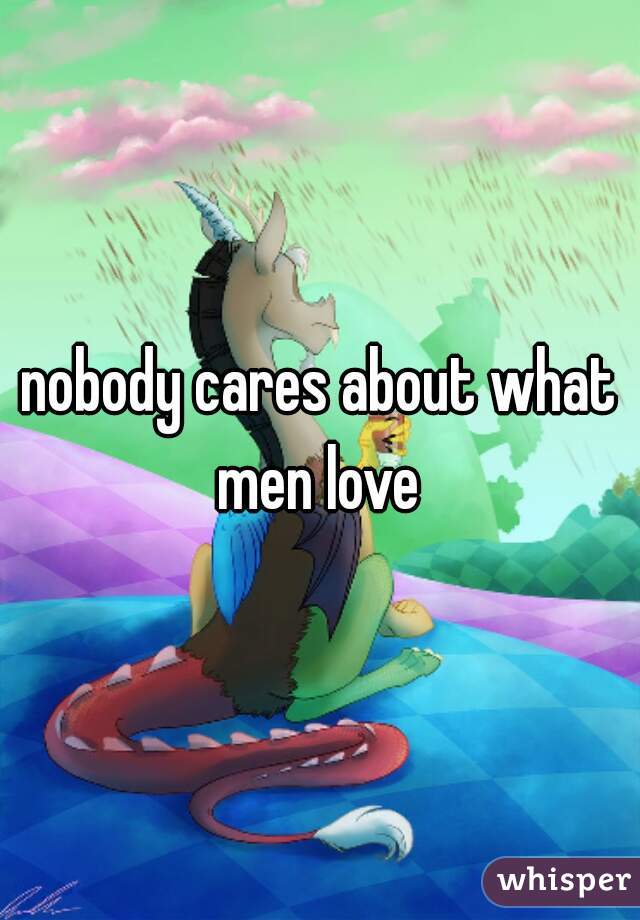 nobody cares about what men love 