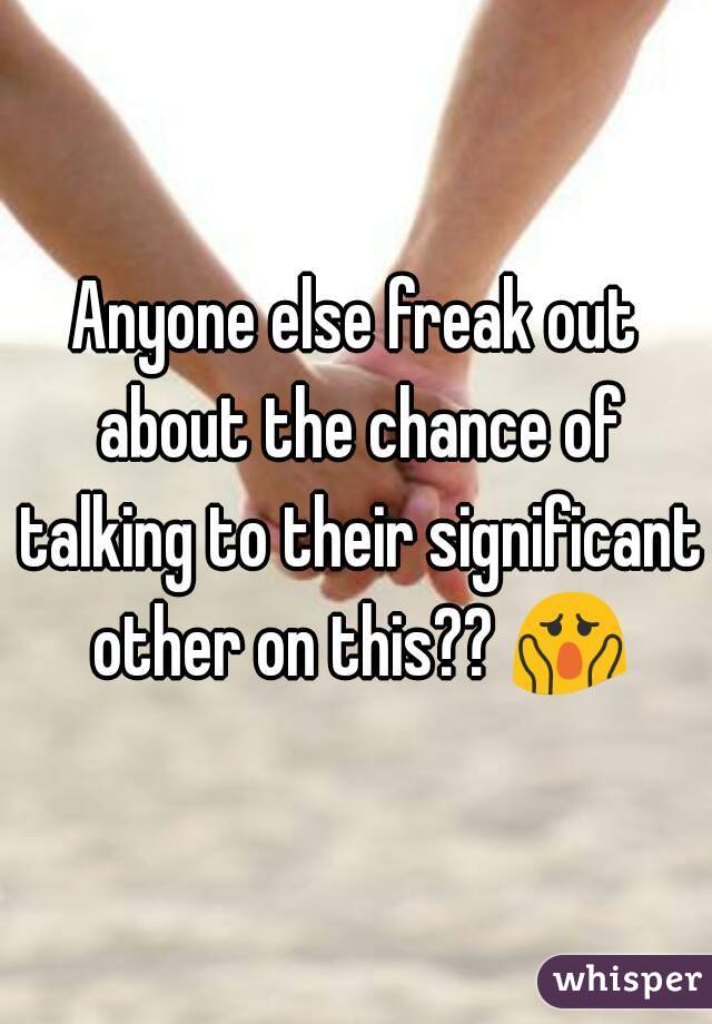 Anyone else freak out about the chance of talking to their significant other on this?? 😱