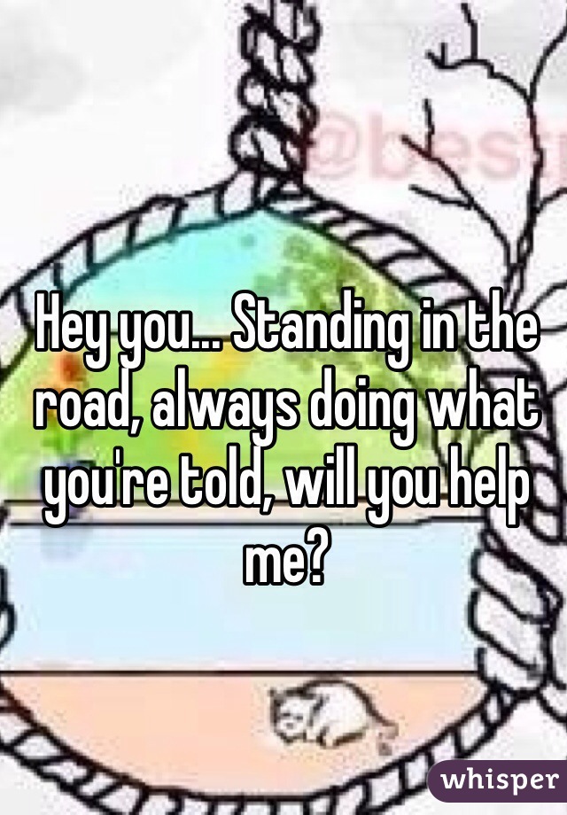 Hey you... Standing in the road, always doing what you're told, will you help me? 