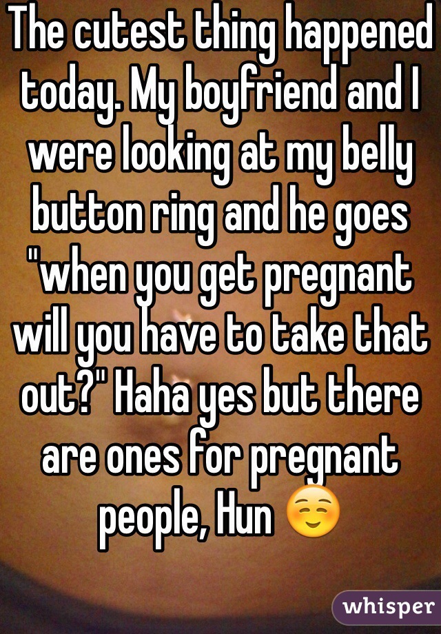 The cutest thing happened today. My boyfriend and I were looking at my belly button ring and he goes "when you get pregnant will you have to take that out?" Haha yes but there are ones for pregnant people, Hun ☺️