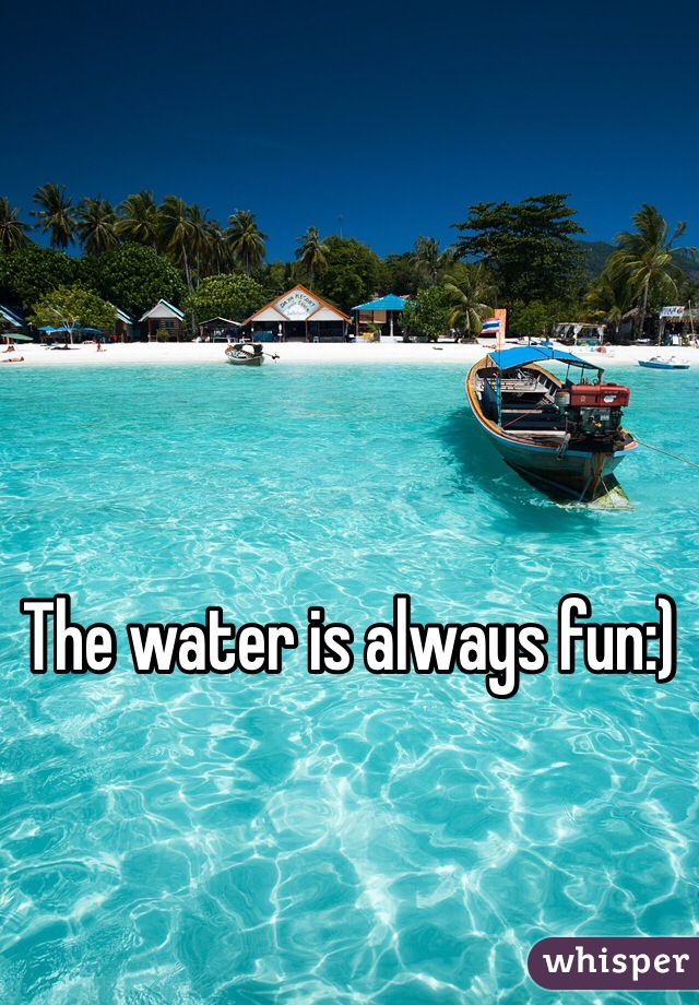 The water is always fun:)