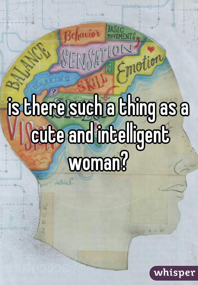 is there such a thing as a cute and intelligent woman? 