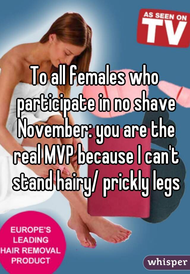 To all females who participate in no shave November: you are the real MVP because I can't stand hairy/ prickly legs