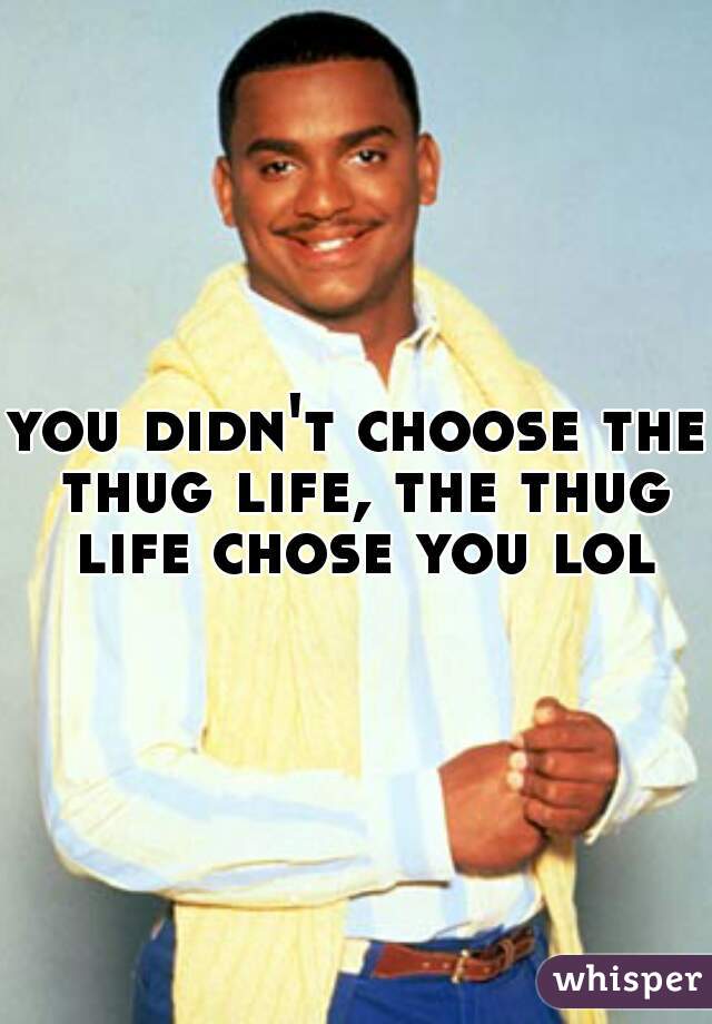 you didn't choose the thug life, the thug life chose you lol