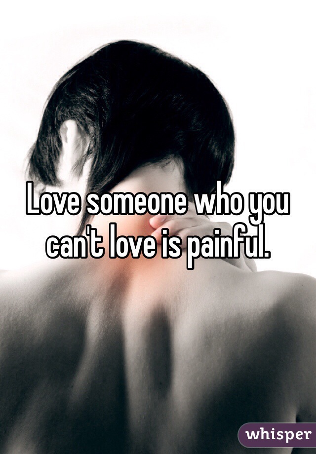 Love someone who you can't love is painful.