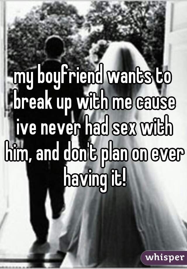 my boyfriend wants to break up with me cause ive never had sex with him, and don't plan on ever having it!