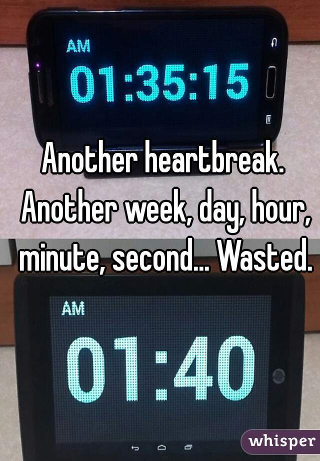 Another heartbreak. Another week, day, hour, minute, second... Wasted.