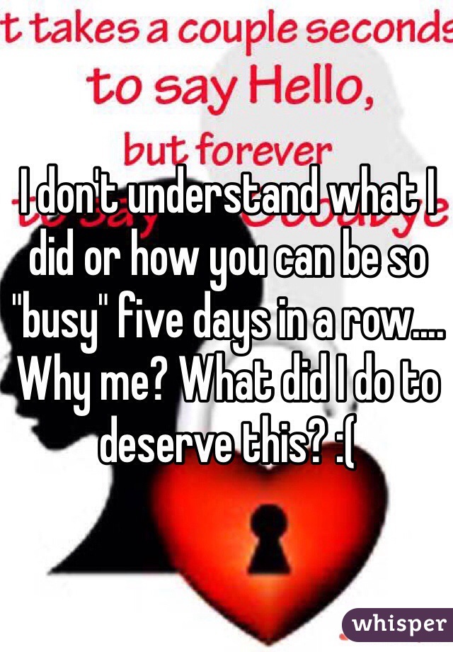 I don't understand what I did or how you can be so "busy" five days in a row.... Why me? What did I do to deserve this? :(