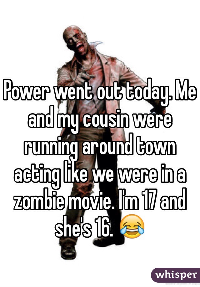 Power went out today. Me and my cousin were running around town acting like we were in a zombie movie. I'm 17 and she's 16. 😂