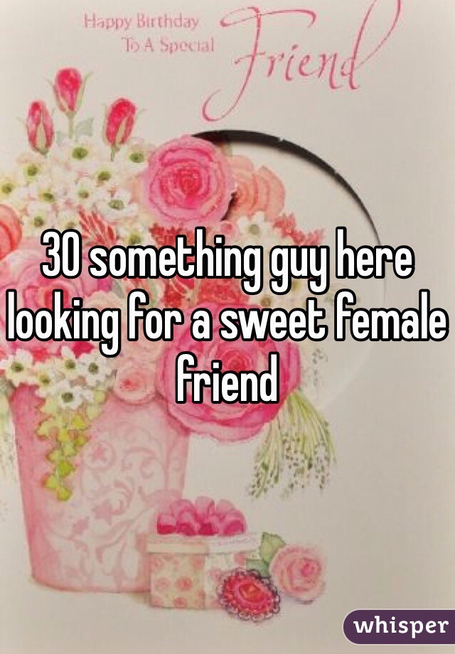 30 something guy here looking for a sweet female friend