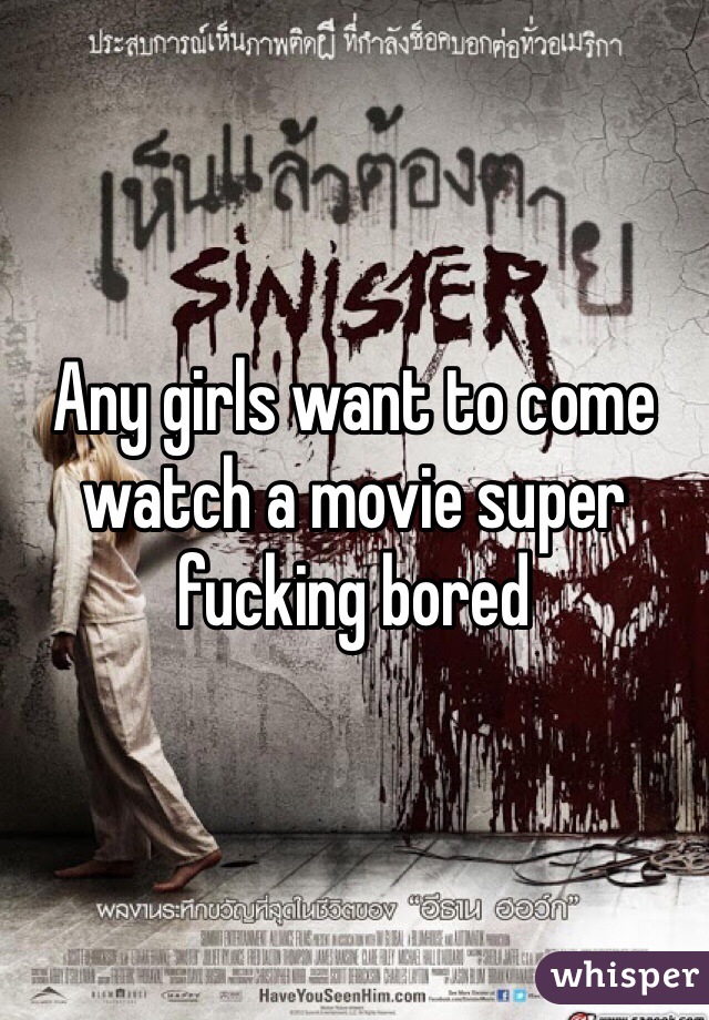 Any girls want to come watch a movie super fucking bored