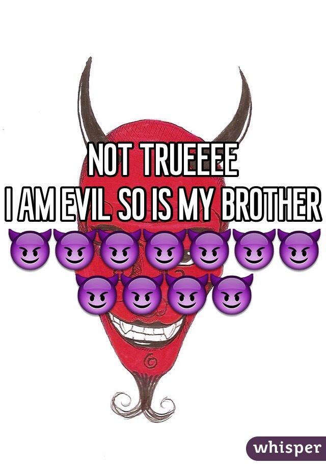 NOT TRUEEEE
I AM EVIL SO IS MY BROTHER
😈😈😈😈😈😈😈😈😈😈😈