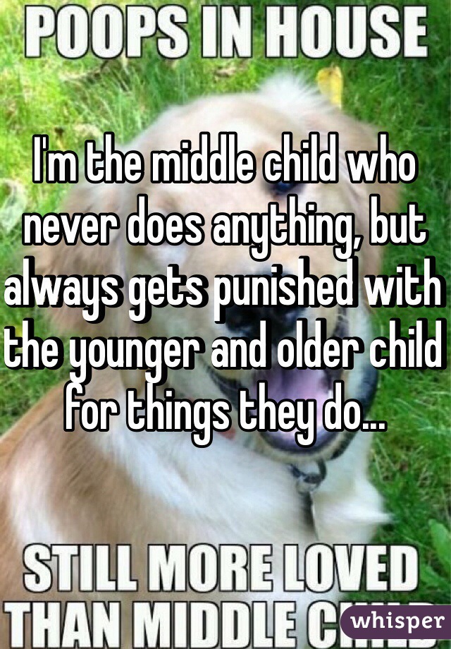 I'm the middle child who never does anything, but always gets punished with the younger and older child for things they do...