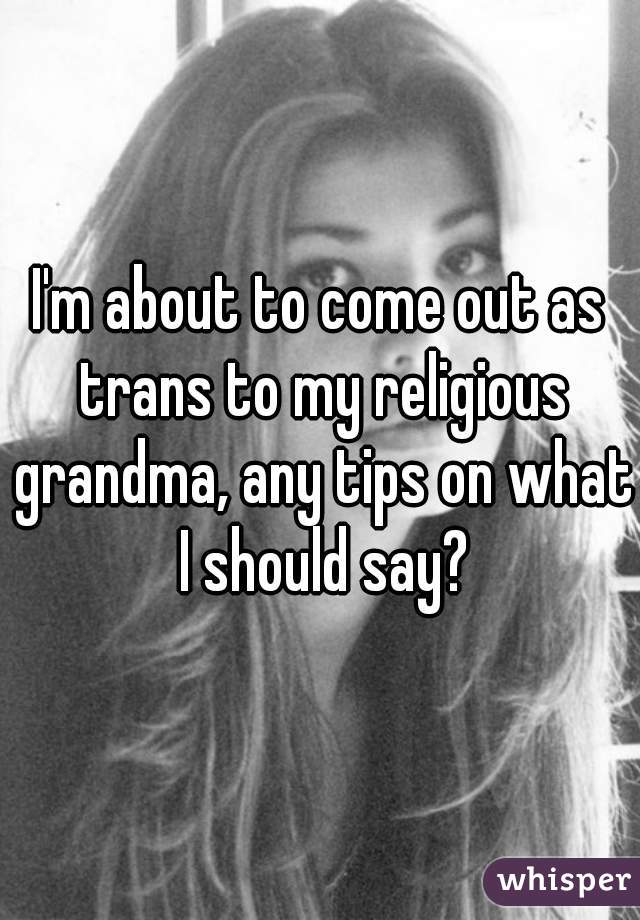 I'm about to come out as trans to my religious grandma, any tips on what I should say?