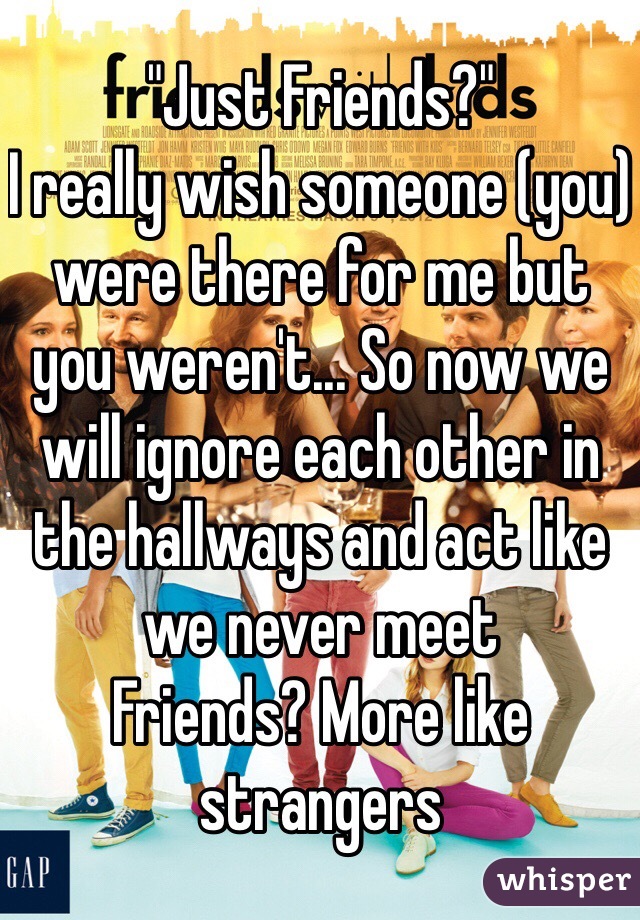 "Just Friends?" 
I really wish someone (you) were there for me but you weren't... So now we will ignore each other in the hallways and act like we never meet
Friends? More like strangers 