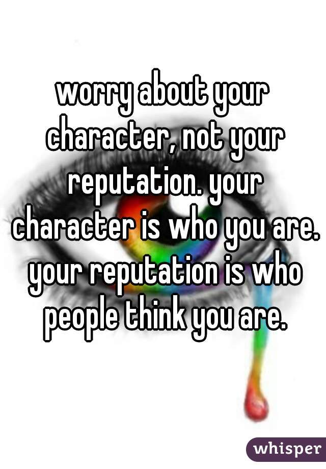 worry about your character, not your reputation. your character is who you are. your reputation is who people think you are.