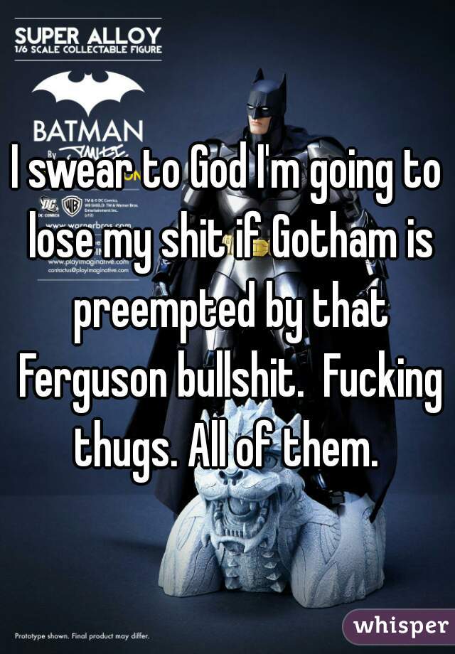 I swear to God I'm going to lose my shit if Gotham is preempted by that Ferguson bullshit.  Fucking thugs. All of them. 