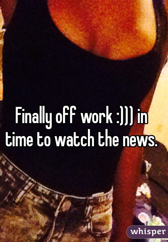 Finally off work :))) in time to watch the news.