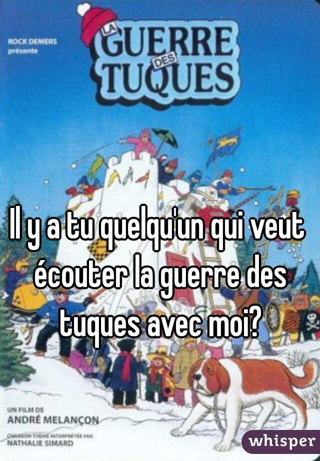 Il y a tu quelqu'un qui veut écouter la guerre des tuques avec moi?