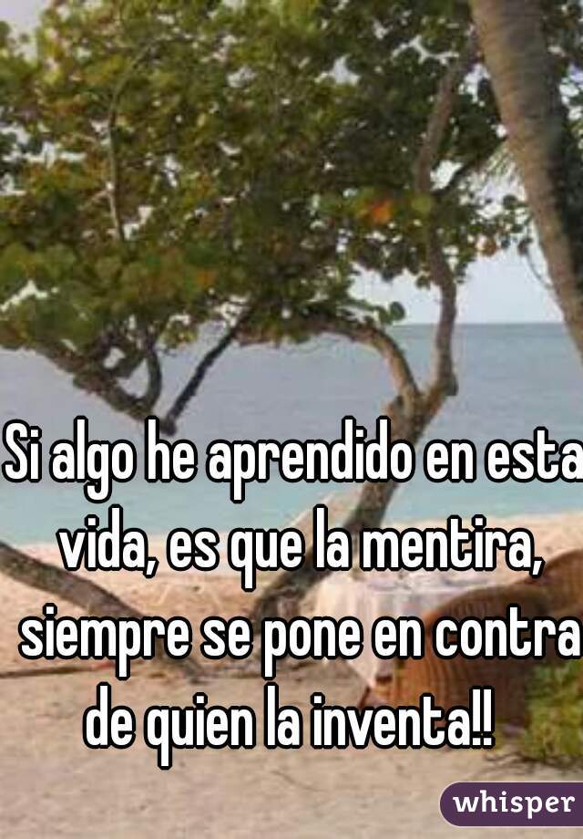 Si algo he aprendido en esta vida, es que la mentira, siempre se pone en contra de quien la inventa!!  