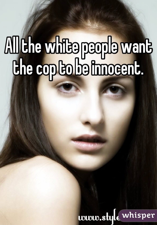 All the white people want the cop to be innocent.