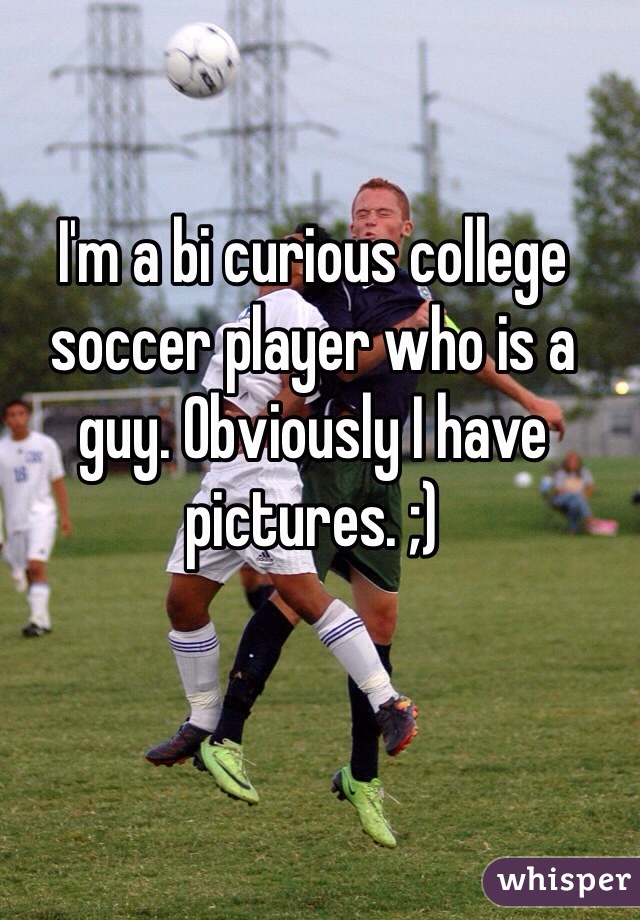 I'm a bi curious college soccer player who is a guy. Obviously I have pictures. ;)