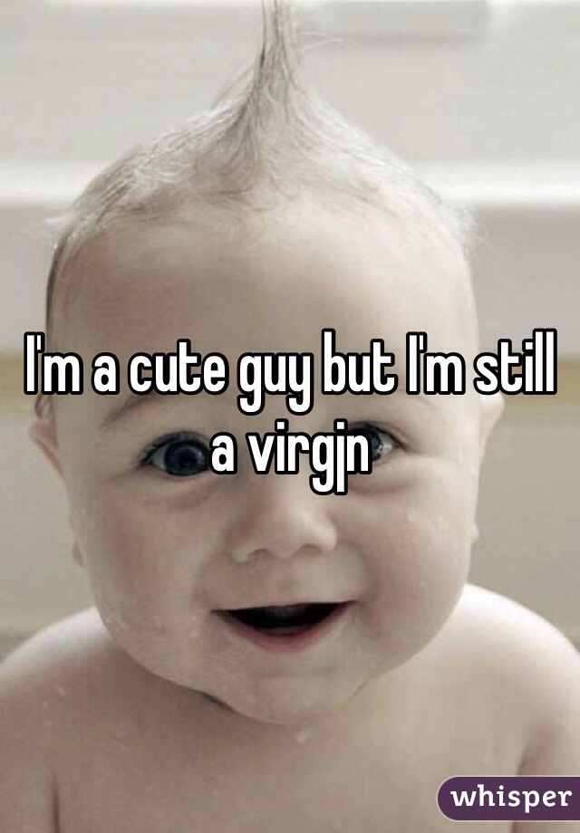 I'm a cute guy but I'm still a virgjn 