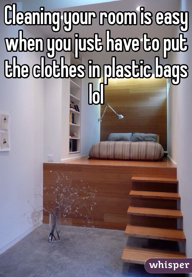 Cleaning your room is easy when you just have to put the clothes in plastic bags lol