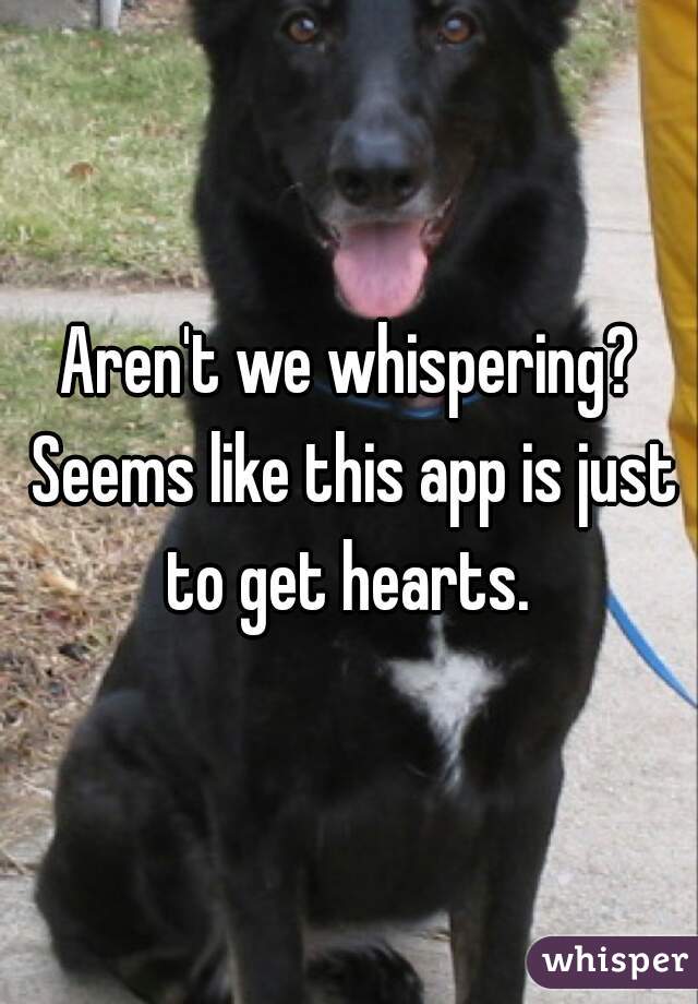 Aren't we whispering? Seems like this app is just to get hearts. 