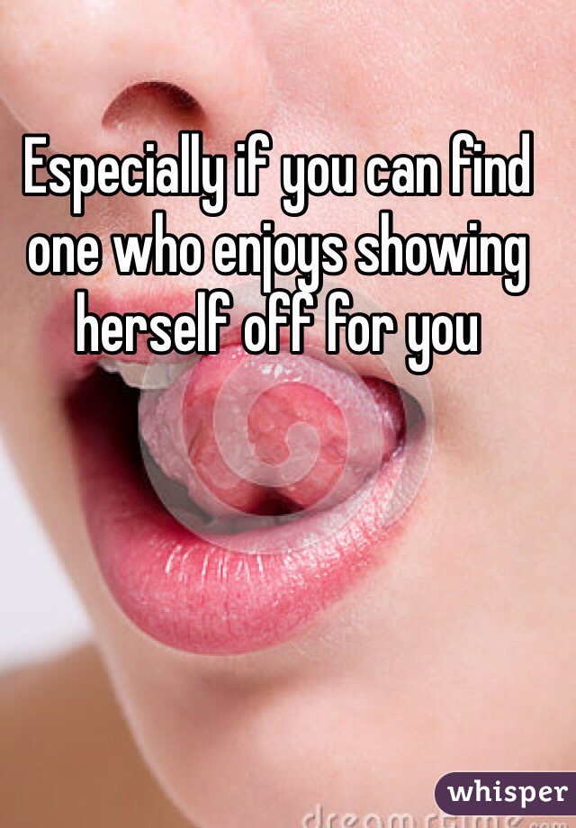 Especially if you can find one who enjoys showing herself off for you