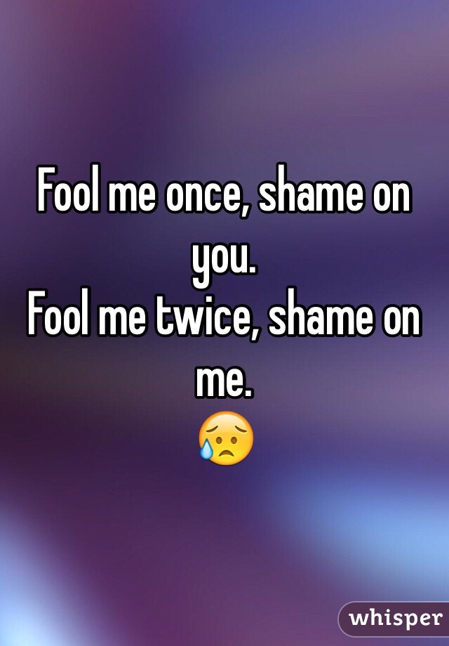 Fool me once, shame on you. 
Fool me twice, shame on me. 
😥