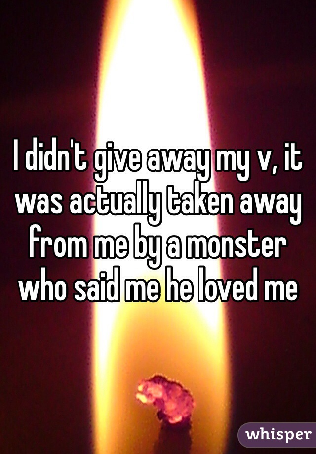 I didn't give away my v, it was actually taken away from me by a monster who said me he loved me 