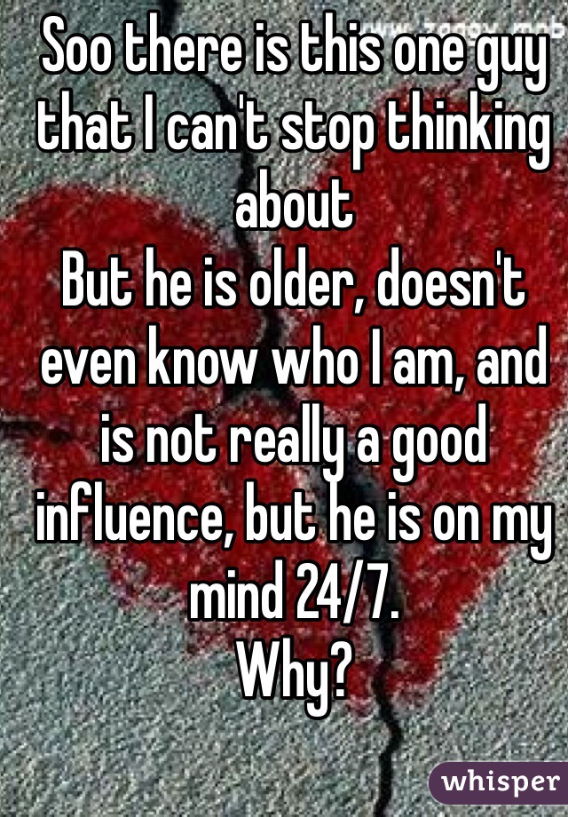 Soo there is this one guy that I can't stop thinking about
But he is older, doesn't even know who I am, and is not really a good influence, but he is on my mind 24/7. 
Why? 