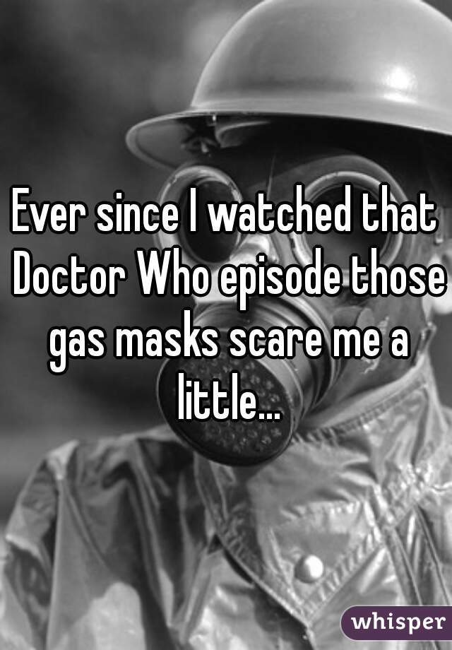 Ever since I watched that Doctor Who episode those gas masks scare me a little...