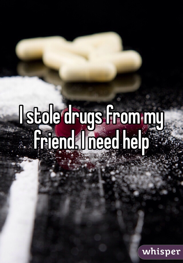 I stole drugs from my friend. I need help